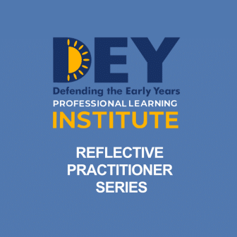 Blue graphic with the logo and text: "DEY Defending the Early Years Professional Learning Institute" and "Reflective Practitioner Series" in white and yellow. Blue graphic with the logo and text: "DEY Defending the Early Years Professional Learning Institute" and "Reflective Practitioner Series" in white and yellow.